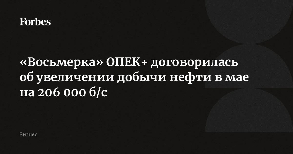Восемь стран ОПЕК+ договорились увеличить квоты по добыче нефти в мае на 206 000 баррелей в сутки (к уровню апреля). Лидеры сделки Саудовская Аравия и Россия смогут увел
