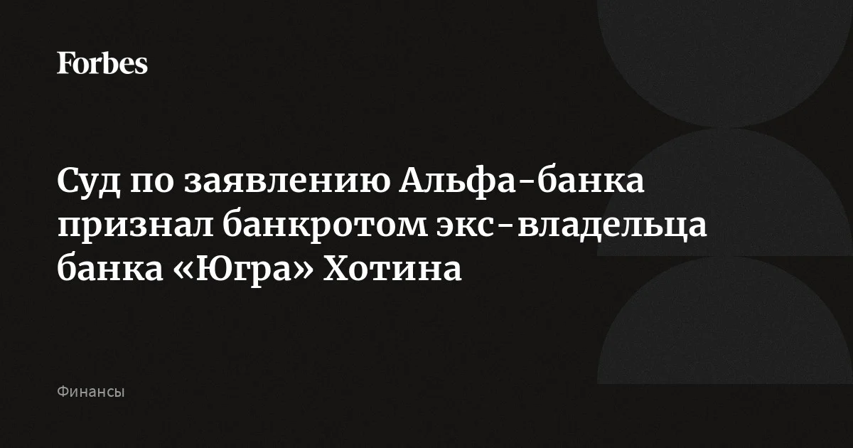 Арбитражный суд Москвы по заявлению Альфа-банка признал банкротом бывшего владельца банка «Югра» Алексея Хотина, осужденного за растрату, сообщили «Интерфакс» и «РИ