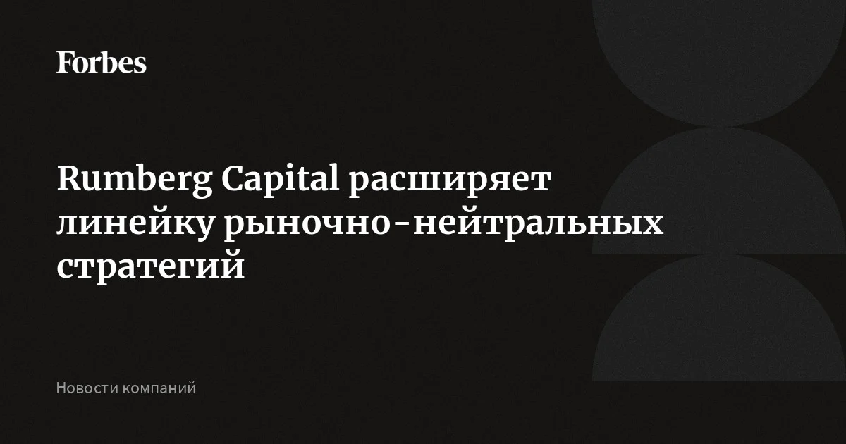 Rumberg Capital расширяет линейку рыночно-нейтральных стратегий | Forbes.ru