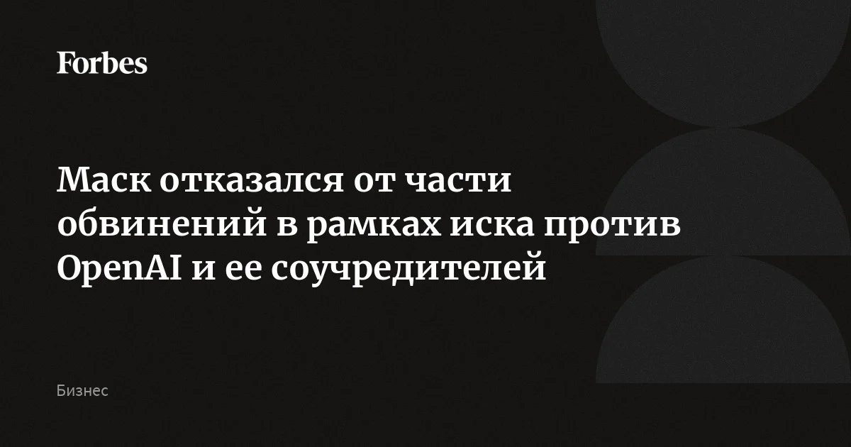 Илон Маск отказался от части обвинений в рамках иска против OpenAI и ее соучредителей Сэма Альтмана и Грега Брокмана, сообщают Bloomberg и Reuters. Судья удовлетво