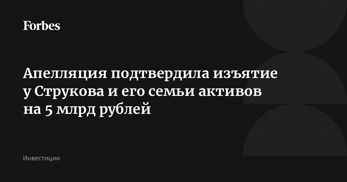 Апелляционная инстанция отклонила жалобы на изъятие у Струкова и связанных с ним лиц активов на сумму около 5 млрд рублей. Челябинский облсуд также дополнил решен