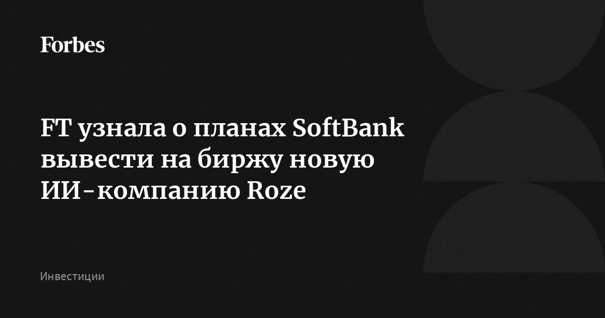 SoftBank планирует создать и вывести на биржу в США Roze — новую компанию в сфере ИИ и робототехники. По данным FT, это может произойти уже в 2026 году, а оценка компании д