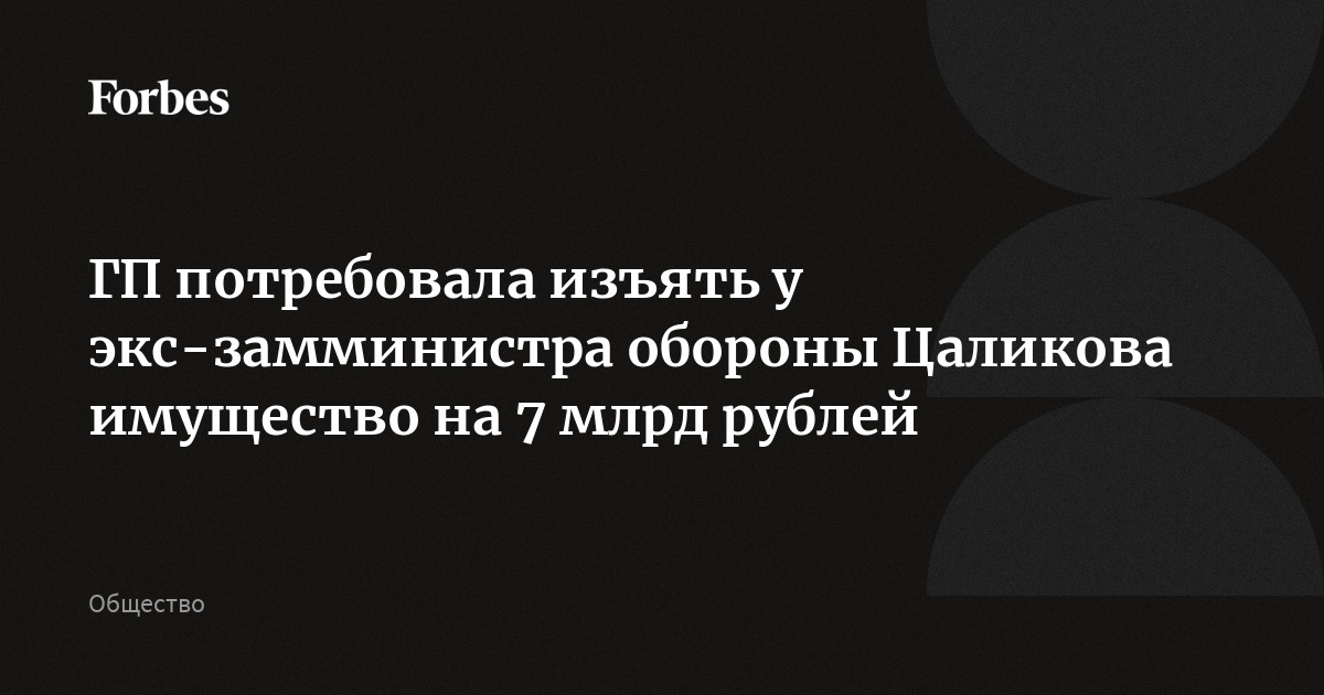 Генпрокуратура потребовала изъять в доход государства имущество бывшего первого замминистра обороны Цаликова и связанных с ним лиц на сумму более 7 млрд рублей.