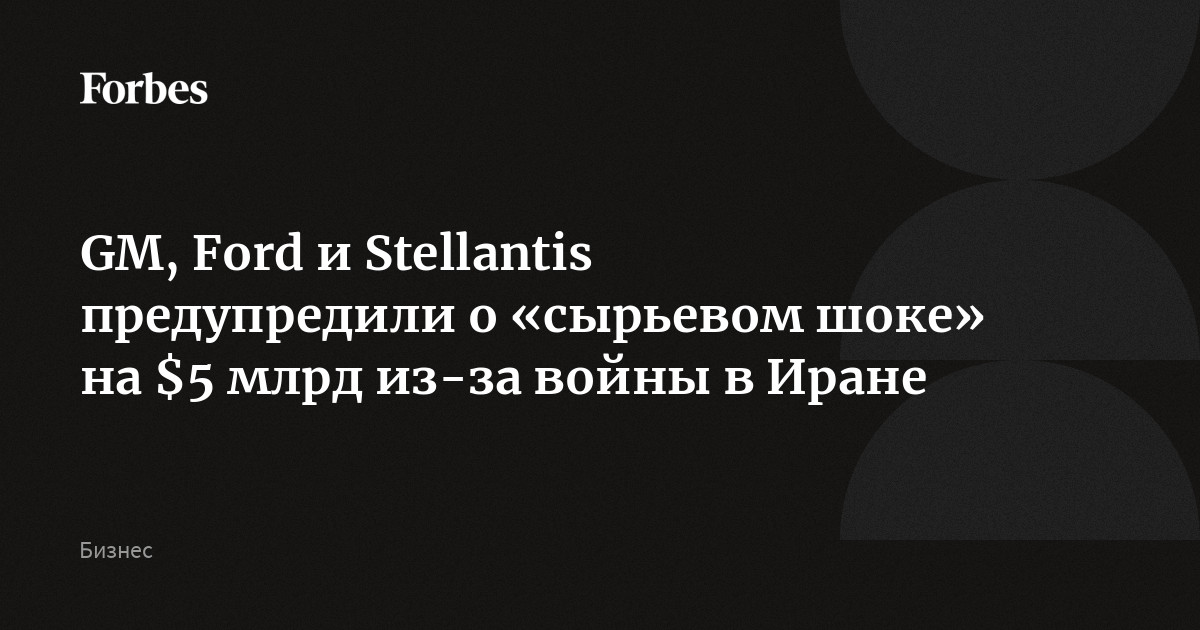 Крупнейшие автокорпорации США — GM, Ford и Stellantis — предупредили о «сырьевом шоке» на $5 млрд из-за войны в Иране, пишет Financial Times. Из-за стремительного р