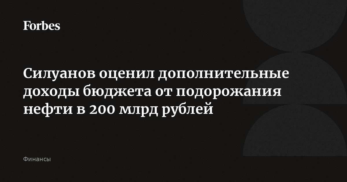Силуанов оценил дополнительные доходы бюджета от подорожания нефти в 200 млрд рублей, в такую же сумму оценивается недопоступление доходов за последние два ме