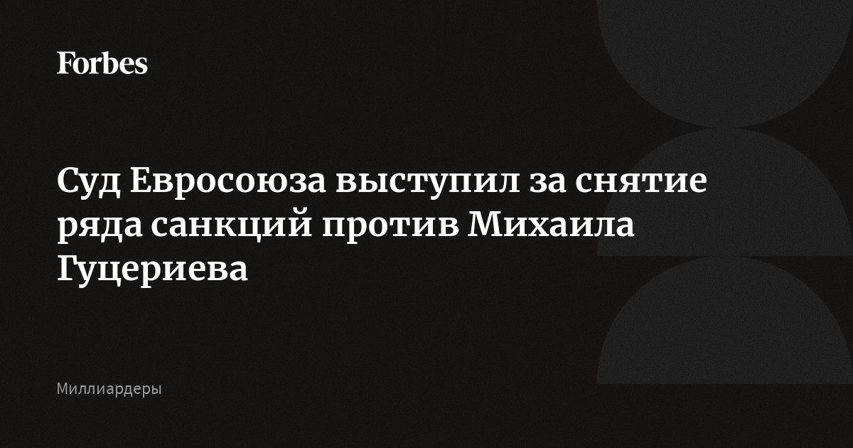 Суд Евросоюза выступил за снятие ряда санкций против Михаила Гуцериева, утвержденных в 2025 году и действовавших до февраля 2026 года. Это решение не гарантирует отмену