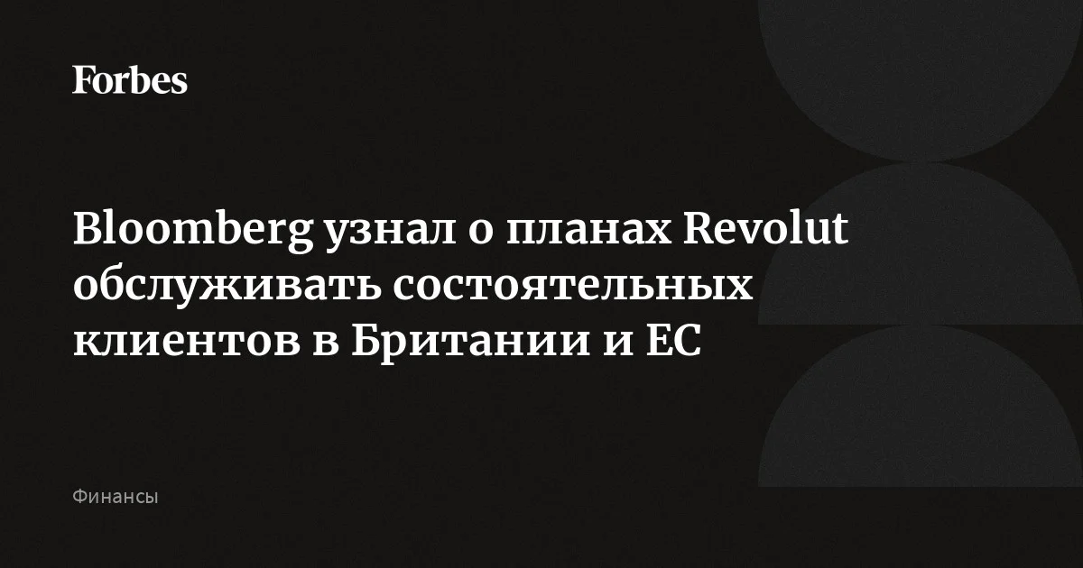 Revolut откроет подразделение для обслуживания состоятельных клиентов из Великобритании и некоторых европейских стран уже этим летом, пишет Bloomberg со ссылкой