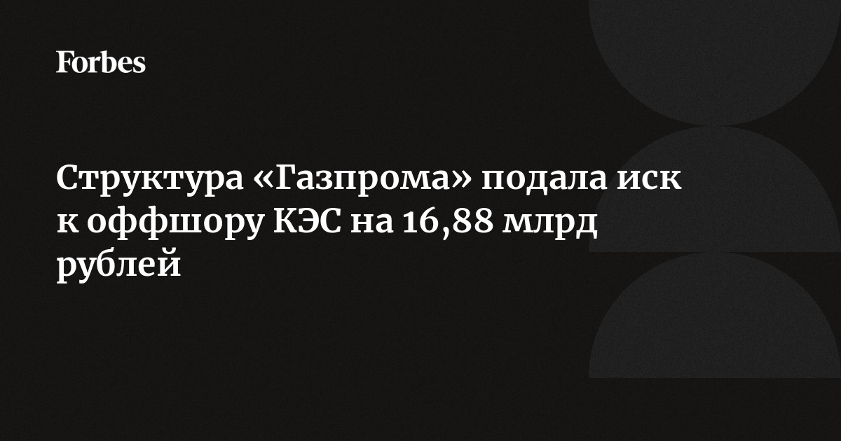 Структура «Газпрома» подала иск к оффшору КЭС на 16,88 млрд рублей ...