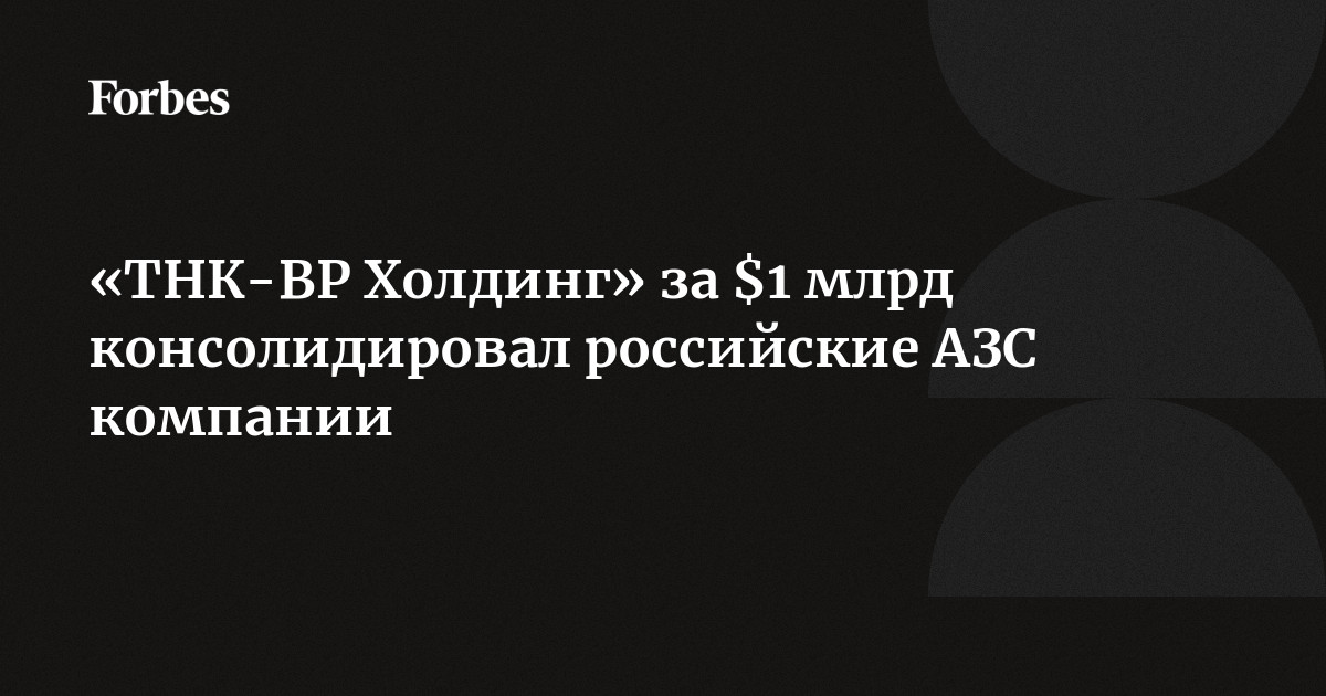 ТНК-ВР Холдинг за 1 млрд консолидировал российские АЗС компании  Forbes.ru