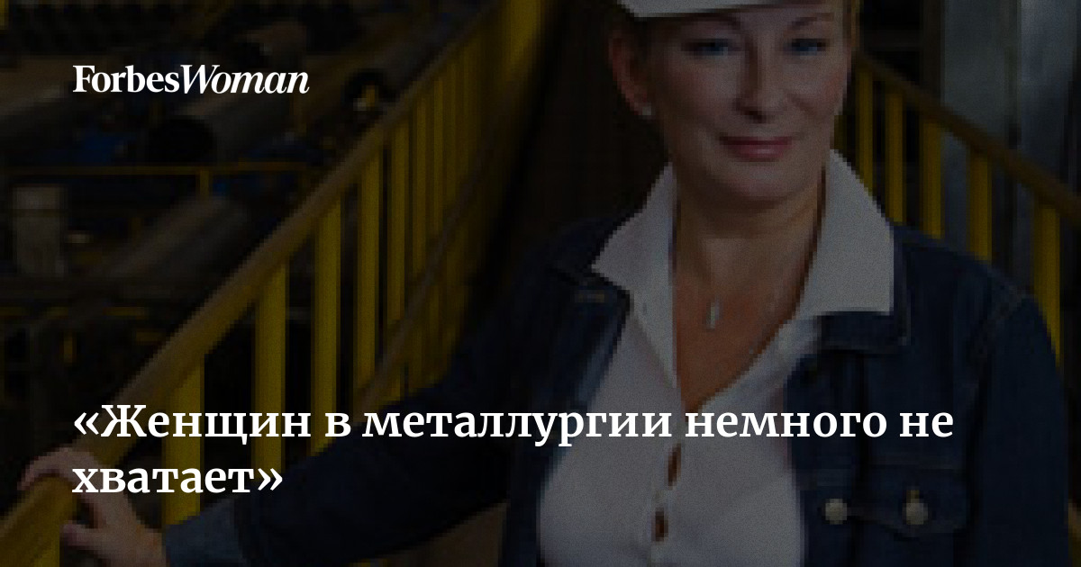 «Женщин в металлургии немного не хватает» | ForbesWoman