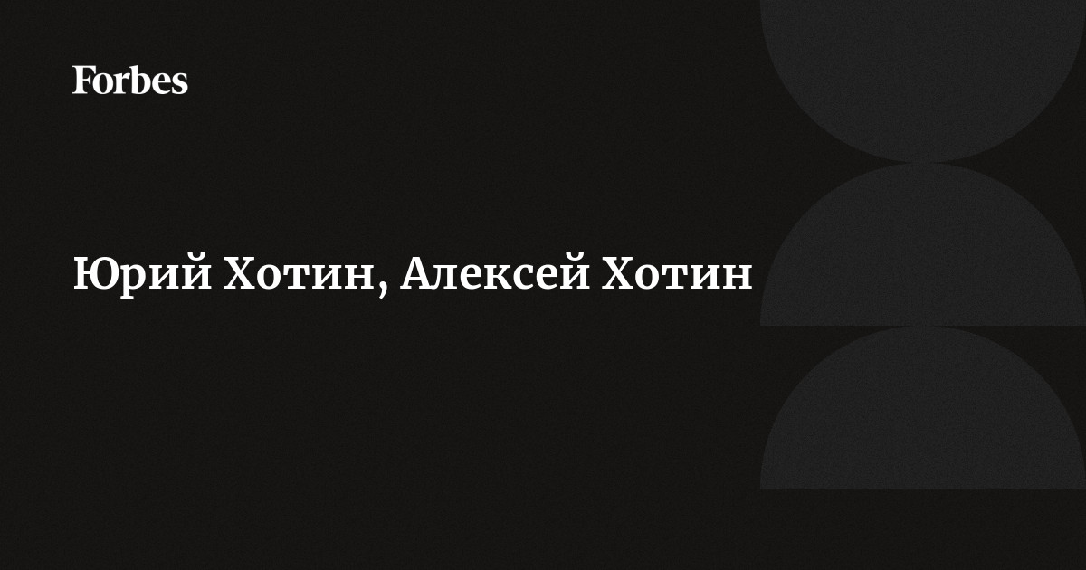 Юрий Хотин, Алексей Хотин | Forbes.ru