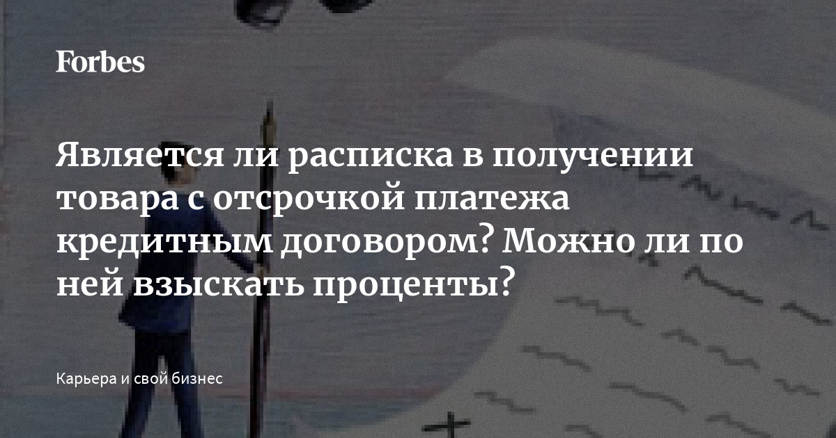 Является ли расписка в получении товара с отсрочкой платежа кредитным договором Можно ли по ней взыскать проценты  Forbes.ru