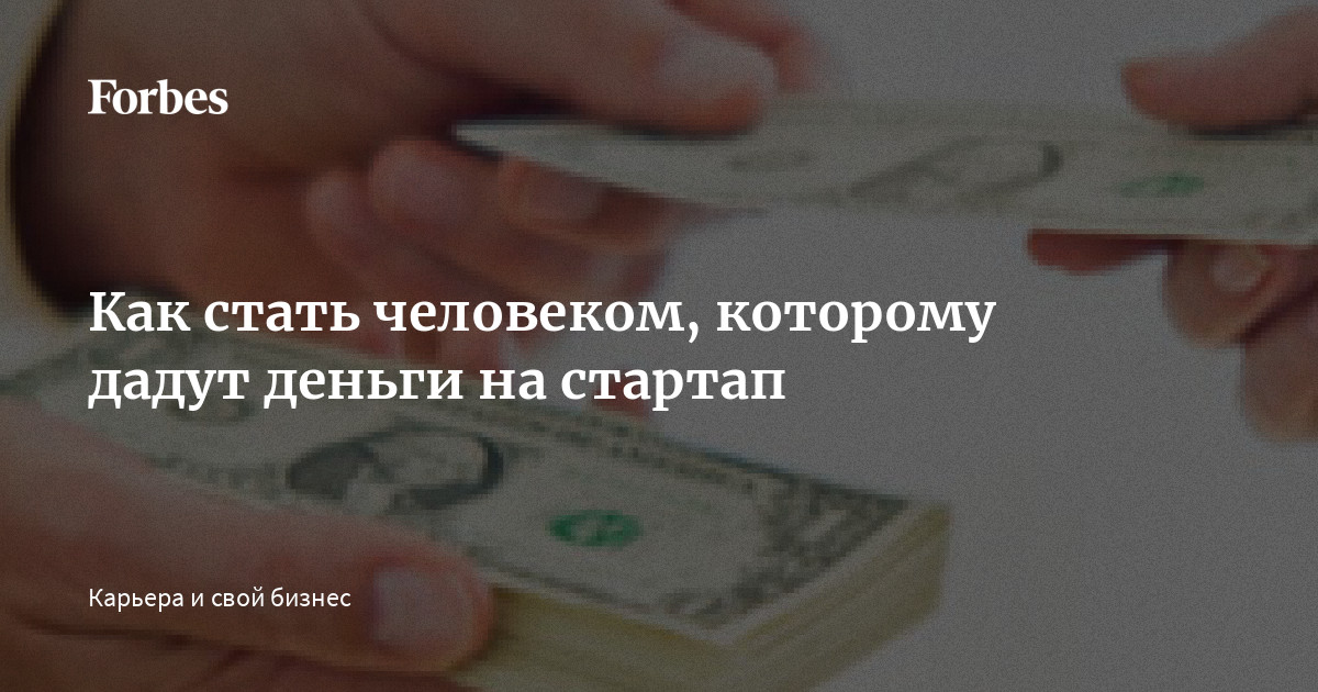 Как стать человеком, которому дадут деньги на стартап | Forbes.ru