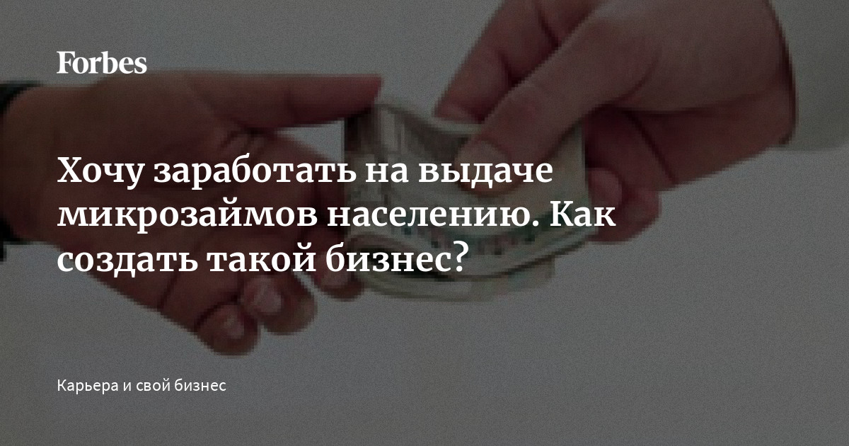 Хочу заработать на выдаче микрозаймов населению. Как создать такой бизнес? | Forbes.ru