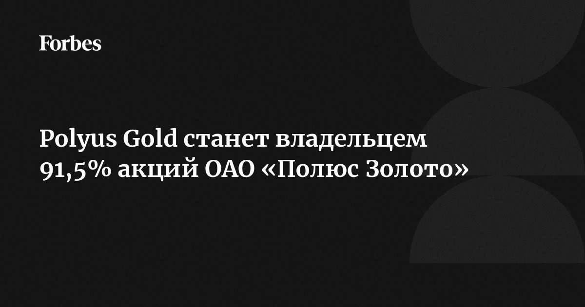 Polyus Gold станет владельцем 91,5% акций ОАО «Полюс Золото» |Forbesru