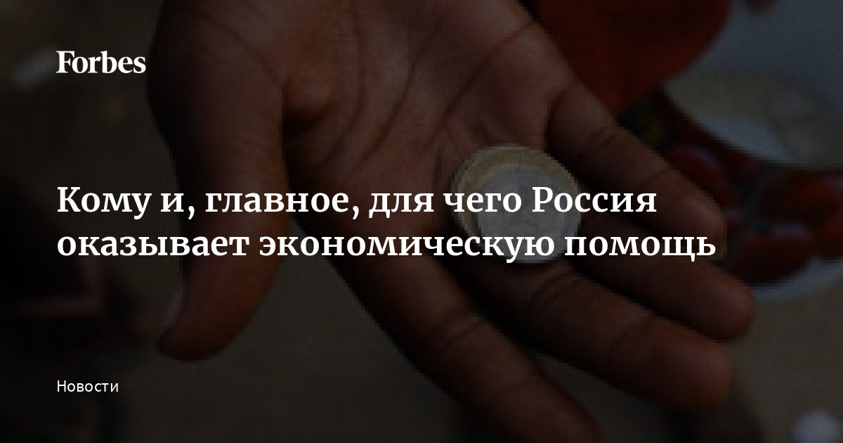 Кому и, главное, для чего Россия оказывает экономическую помощь | Forbes.ru