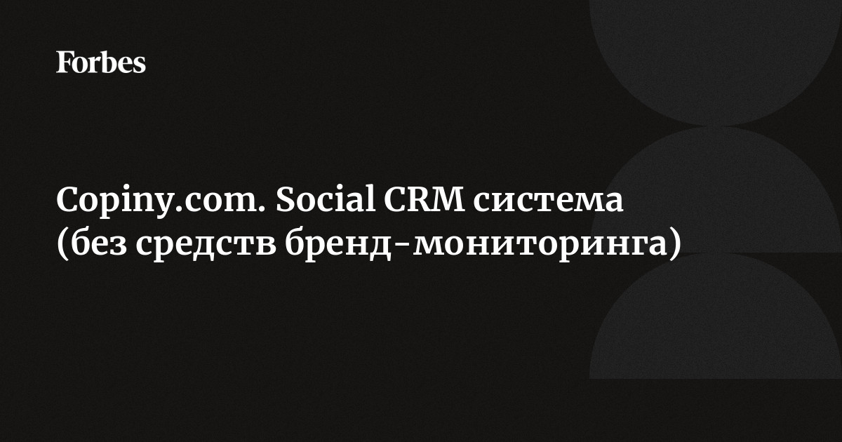 Copiny.com. Social CRM система (без средств бренд-мониторинга) | Forbes.ru