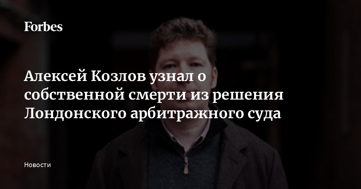 Алексей Козлов узнал о собственной смерти из решения Лондонского  арбитражного суда | Forbes.ru
