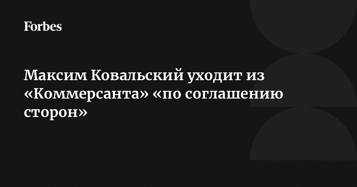 Максим Ковальский уходит из Коммерсанта по соглашению сторон  Forbes.ru