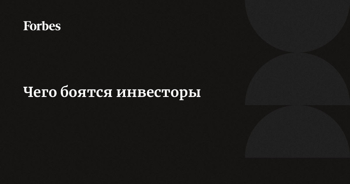 Чего боятся инвесторы | Forbes.ru