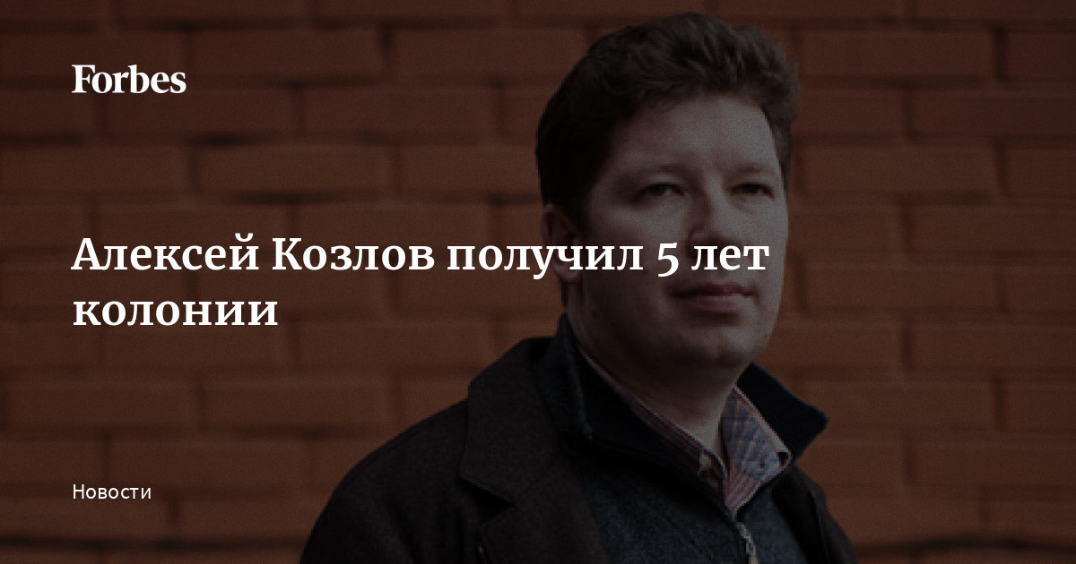 Алексей Козлов получил 5 лет колонии | Forbes.ru